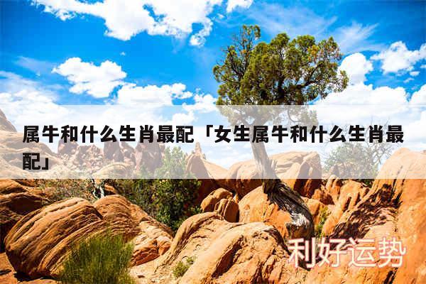 属牛和什么生肖最配及女生属牛和什么生肖最配