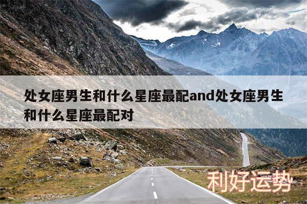 处女座男生和什么星座最配and处女座男生和什么星座最配对