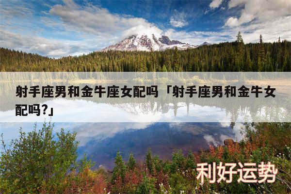 射手座男和金牛座女配吗及射手座男和金牛女配吗?