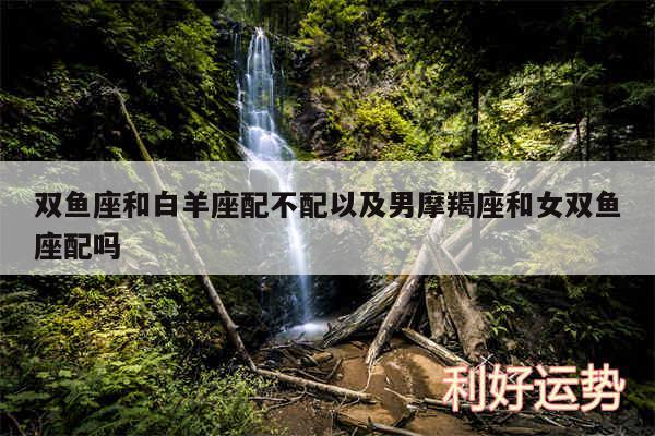 双鱼座和白羊座配不配以及男摩羯座和女双鱼座配吗