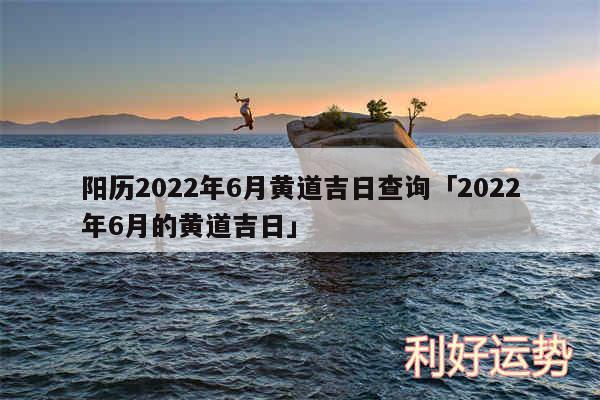 阳历2024年6月黄道吉日查询及2024年6月的黄道吉日