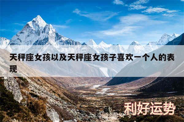 天秤座女孩以及天秤座女孩子喜欢一个人的表现