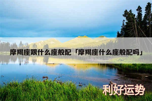 摩羯座跟什么座般配及摩羯座什么座般配吗