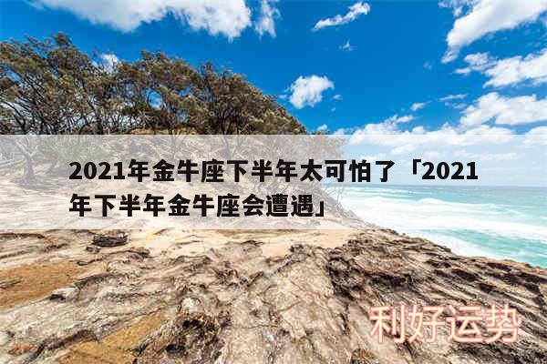 2024年金牛座下半年太可怕了及2024年下半年金牛座会遭遇