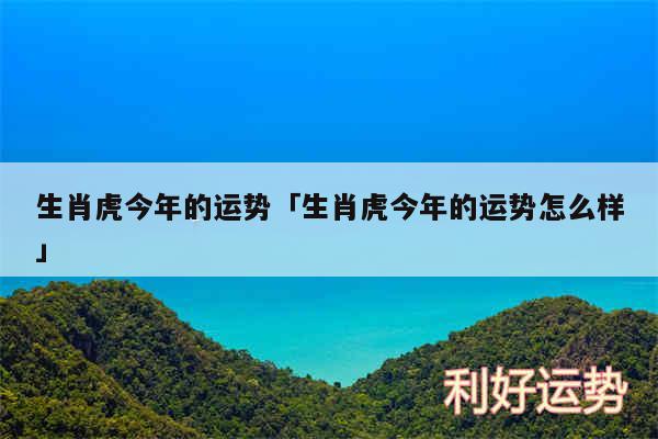 生肖虎今年的运势及生肖虎今年的运势怎么样