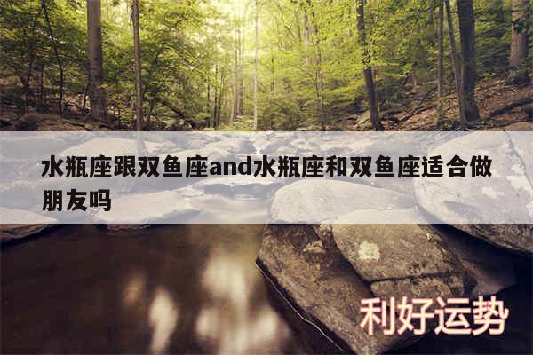 水瓶座跟双鱼座and水瓶座和双鱼座适合做朋友吗