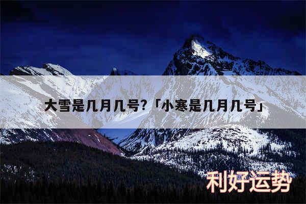 大雪是几月几号?及小寒是几月几号