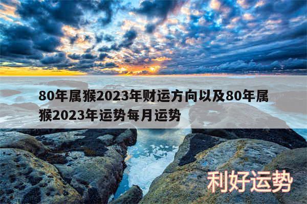 80年属猴2024年财运方向以及80年属猴2024年运势每月运势