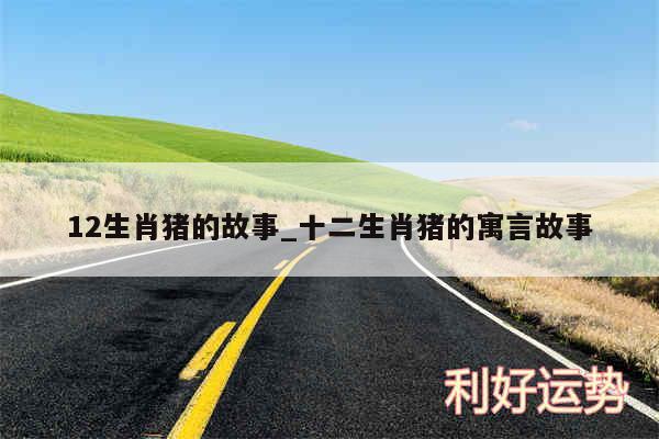 12生肖猪的故事_十二生肖猪的寓言故事