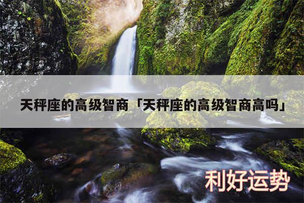 天秤座的高级智商及天秤座的高级智商高吗
