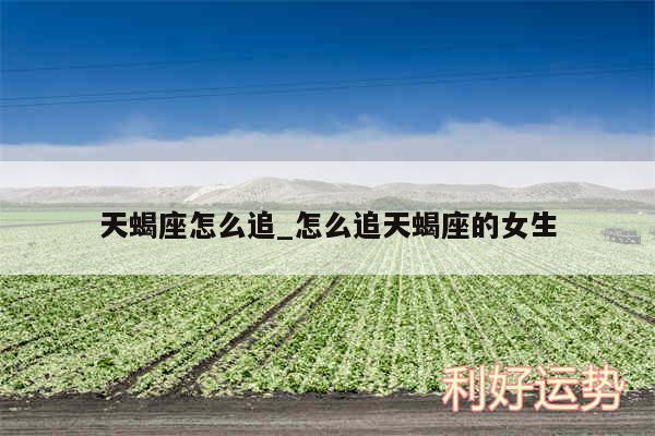 天蝎座怎么追_怎么追天蝎座的女生