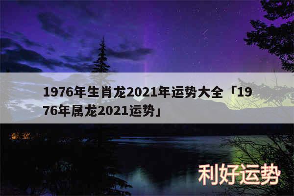 1976年生肖龙2024年运势大全及1976年属龙2024运势