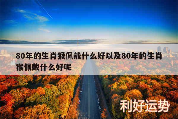 80年的生肖猴佩戴什么好以及80年的生肖猴佩戴什么好呢