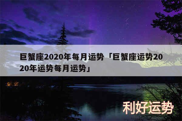 巨蟹座2020年每月运势及巨蟹座运势2020年运势每月运势