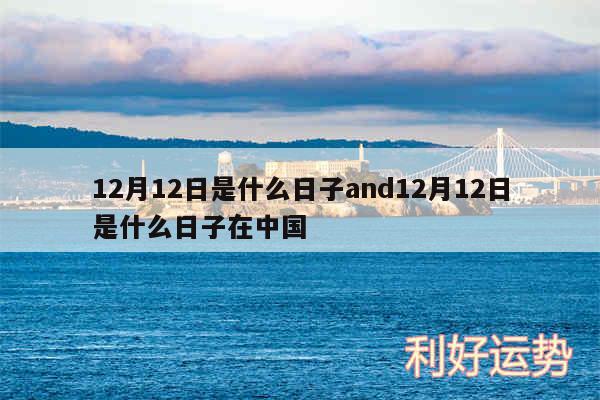 12月12日是什么日子and12月12日是什么日子在中国