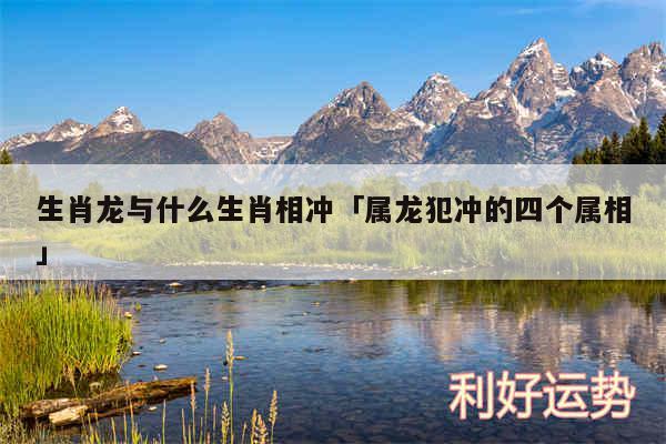 生肖龙与什么生肖相冲及属龙犯冲的四个属相