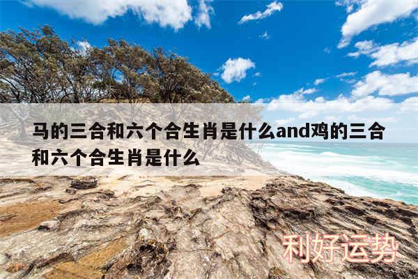马的三合和六个合生肖是什么and鸡的三合和六个合生肖是什么