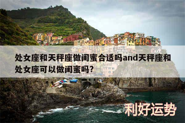 处女座和天秤座做闺蜜合适吗and天秤座和处女座可以做闺蜜吗?