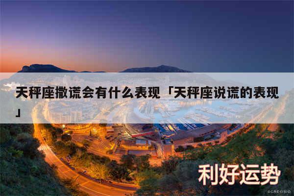 天秤座撒谎会有什么表现及天秤座说谎的表现