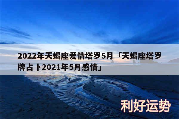 2024年天蝎座爱情塔罗5月及天蝎座塔罗牌占卜2024年5月感情