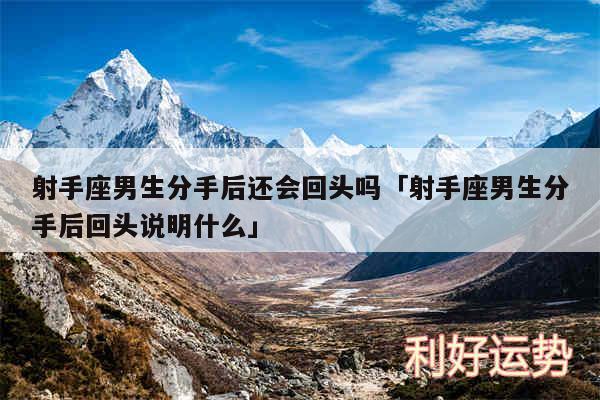 射手座男生分手后还会回头吗及射手座男生分手后回头说明什么