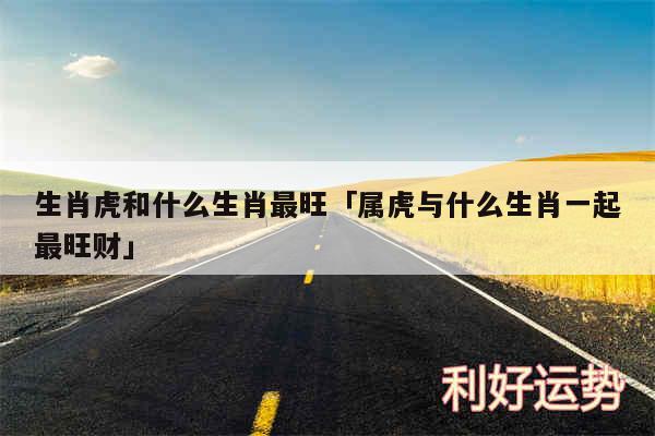 生肖虎和什么生肖最旺及属虎与什么生肖一起最旺财