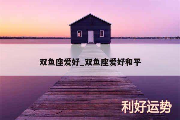 双鱼座爱好_双鱼座爱好和平