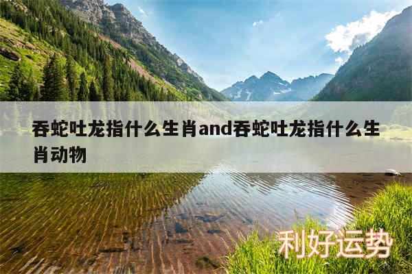 吞蛇吐龙指什么生肖and吞蛇吐龙指什么生肖动物