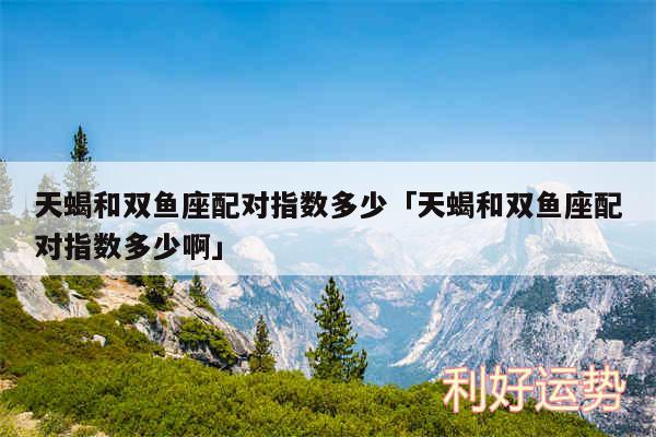 天蝎和双鱼座配对指数多少及天蝎和双鱼座配对指数多少啊