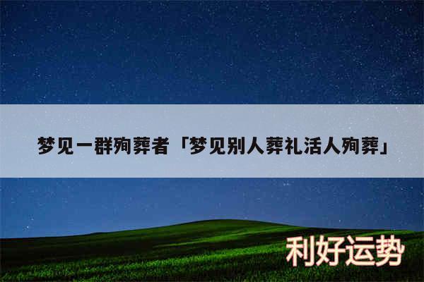 梦见一群殉葬者及梦见别人葬礼活人殉葬