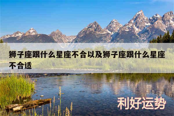 狮子座跟什么星座不合以及狮子座跟什么星座不合适