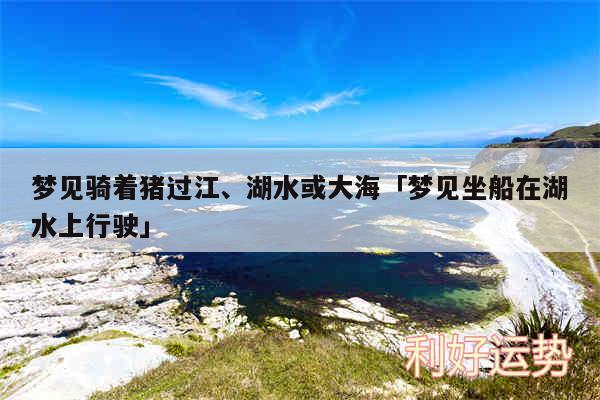 梦见骑着猪过江、湖水或大海及梦见坐船在湖水上行驶