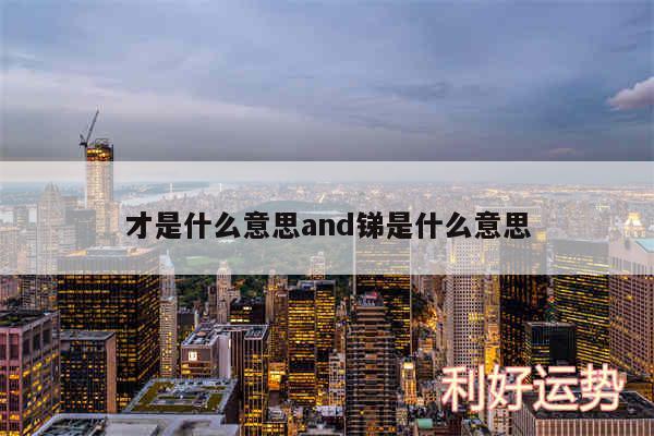 才是什么意思and锑是什么意思