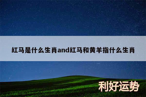 红马是什么生肖and红马和黄羊指什么生肖