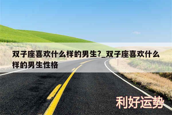 双子座喜欢什么样的男生?_双子座喜欢什么样的男生性格