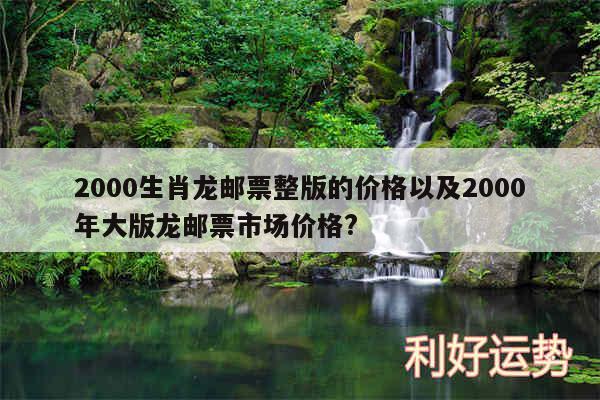 2000生肖龙邮票整版的价格以及2000年大版龙邮票市场价格?