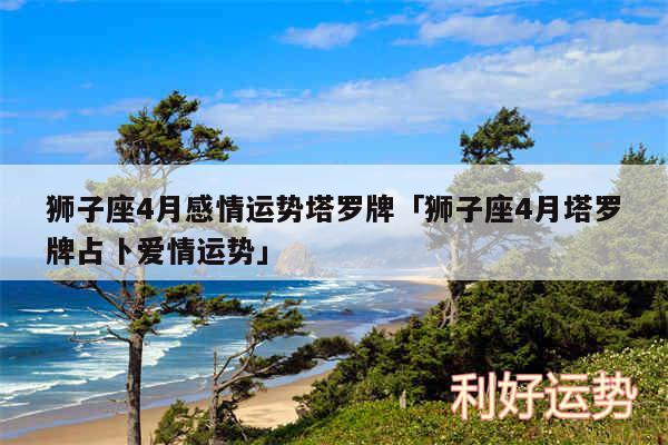 狮子座4月感情运势塔罗牌及狮子座4月塔罗牌占卜爱情运势