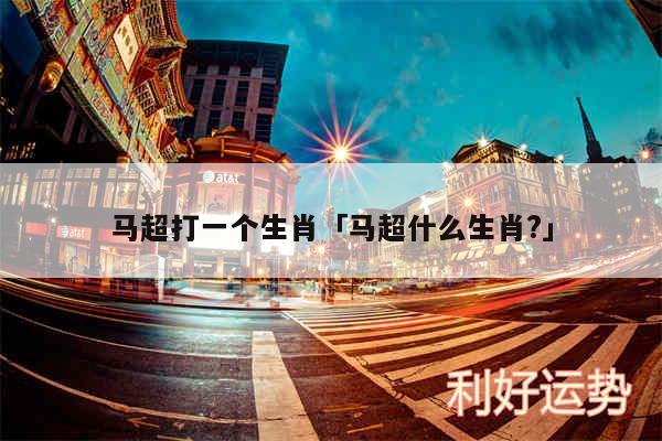 马超打一个生肖及马超什么生肖?