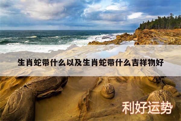 生肖蛇带什么以及生肖蛇带什么吉祥物好