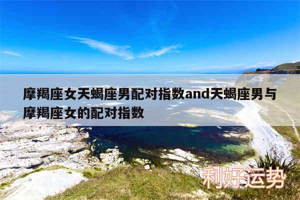 摩羯座女天蝎座男配对指数and天蝎座男与摩羯座女的配对指数