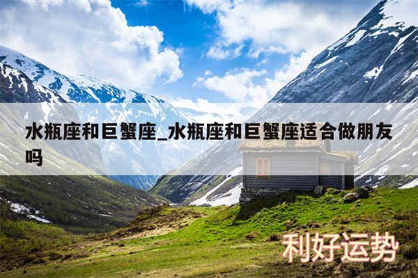 水瓶座和巨蟹座_水瓶座和巨蟹座适合做朋友吗