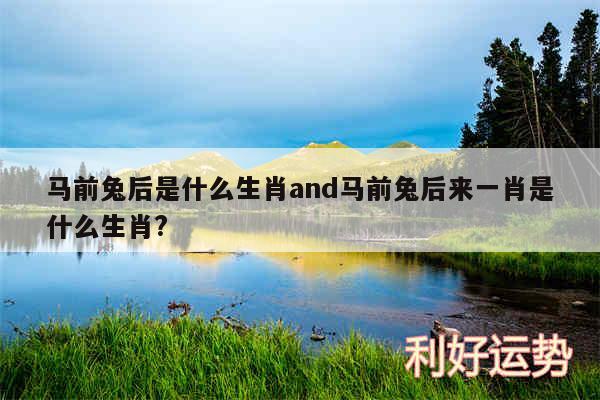 马前兔后是什么生肖and马前兔后来一肖是什么生肖?