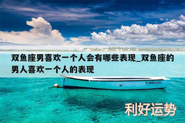 双鱼座男喜欢一个人会有哪些表现_双鱼座的男人喜欢一个人的表现