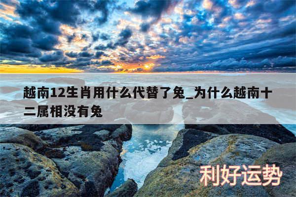 越南12生肖用什么代替了兔_为什么越南十二属相没有兔