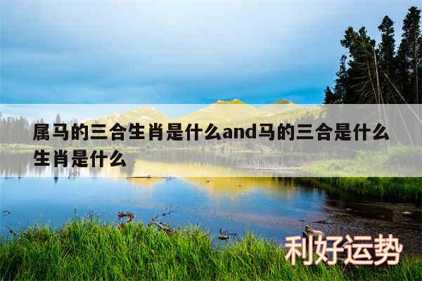属马的三合生肖是什么and马的三合是什么生肖是什么