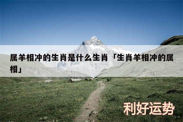 属羊相冲的生肖是什么生肖及生肖羊相冲的属相