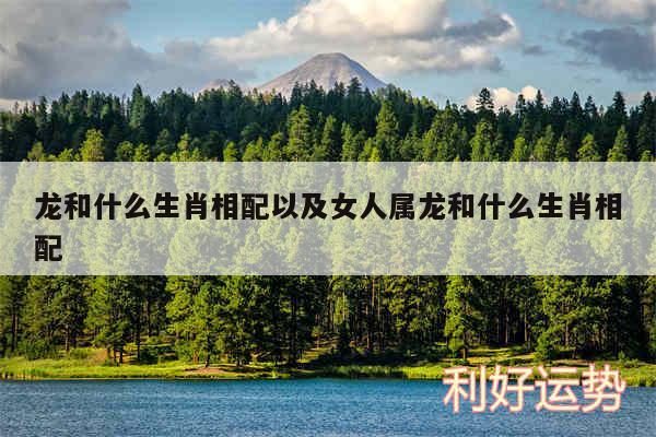 龙和什么生肖相配以及女人属龙和什么生肖相配