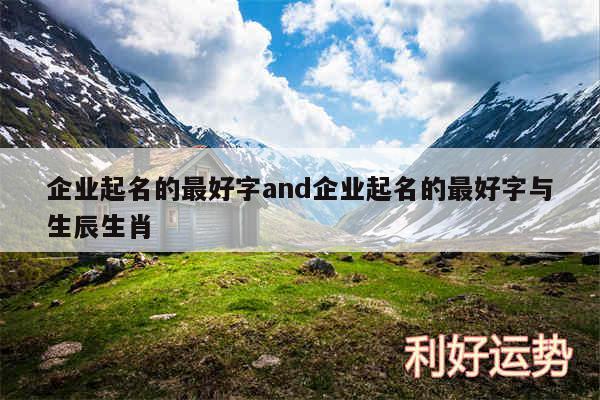 企业起名的最好字and企业起名的最好字与生辰生肖