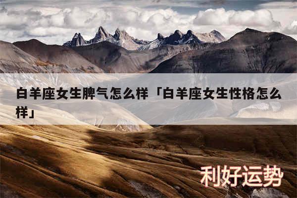白羊座女生脾气怎么样及白羊座女生性格怎么样