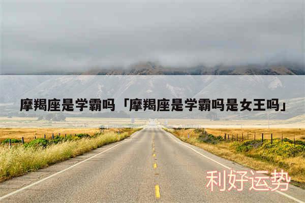 摩羯座是学霸吗及摩羯座是学霸吗是女王吗
